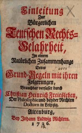 Einleitung Zur Bürgerlichen Teutschen Rechts-Gelahrheit : In einem Natürlichen Zusammenhange Derer Grund-Regeln mit ihren Folgerungen