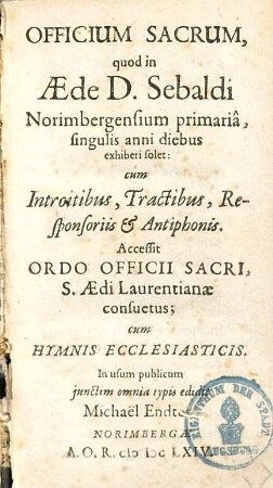 Officium Sacrum, quod in Aede D. Sebaldi Norimbergensium primaria, singulis anni diebus exhiberi solet : cum Introitibus, Tractibus, Responsoriis & Antiphonis. Accessit Ordo Officii Sacri, S. Aedi Laurentianae consuetus; Hymnis Ecclesiasticis