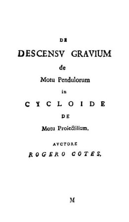De Descensv Gravium de Motu Pendulorum in Cycloide De Motu Proiectilium. Avctore Rogero Cotes.