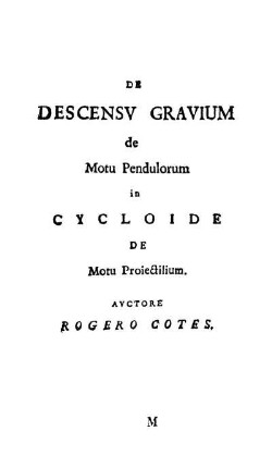 De Descensv Gravium de Motu Pendulorum in Cycloide De Motu Proiectilium. Avctore Rogero Cotes.