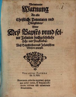 Wolmeinende Warnung An alle Christliche Potentaten und Obrigkeiten/ Wider Deß Bapsts unnd seiner Jesuiten hochgefehrliche Lehr und Prackticken : Auß Bäpstlichen und Jesuitischen Büchern gezogen