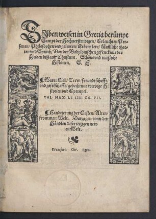 SJben weisen in Grecia berümpt || Sampt der Hochuerstendigen/ Erleuchten Per=||sonen/ Philosophen vnd gelerten/ Leben/ lere/ Mañliche that=||ten vnd Sprüch/ Von der Babylonischen gefencknus der || Juden biß auff Christum. Schöne vnd nützliche || Historien. S.F.|| ... ||