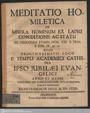 Meditatio Homiletica De Misera Hominum Ex Lapsu Conditione Ac Statu Ad Pericopam Evang. Dom. XXI. P. Trin. E Joh. IV. 47 - 54 : Quam Progymnasmatis Loco E Templi Academici Cathedra Ipso Iubilaei Evangelici... Octobr. XVI. MDCCXVII