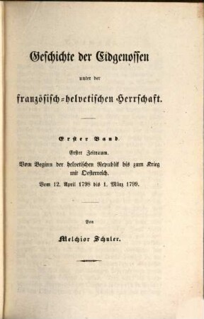 Die Thaten und Sitten der Eidgenossen : ein Handbuch der Schweizergeschichte, 6. Geschichte der Eidgenossen unter der französisch-helvetischen Herrschaft ; 1 : Erster Zeitraum. Vom Beginn der helvetischen Republik bis zum Krieg mit Oesterreich. Vom 12. April 1798 bis 1. März 1799
