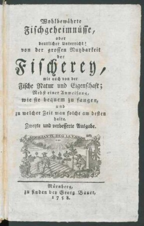 Wohlbewährte Fischgeheimnüsse, oder deutlicher Unterricht von der grossen Nutzbarkeit der Fischerey, wie auch von der Fische Natur und Eigenschaft : Nebst einer Anweisung, wie sie bequem zu fangen, und zu welcher Zeit man solche am besten halte