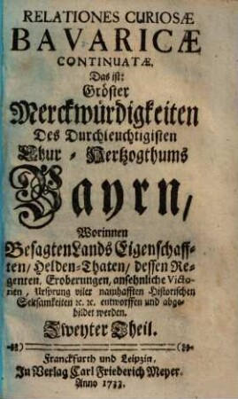 Relationes curiosae Bavaricae, das ist: gröste Denckwürdigkeiten des durchleuchtigisten Chur-Hertzogthum Bayrn : worinnen besagten Lands Eigenschafften, Helden-Thaten, dessen Regenten ... abgebildet werden, 2
