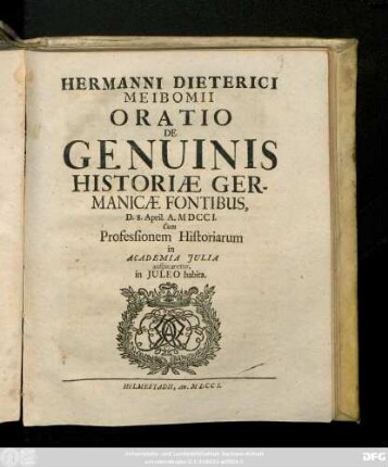 Hermanni Dieterici Meibomii Oratio De Genuinis Historiæ Germanicæ Fontibvs : D. 8. April. A. M DCCI. ; Cum Professionem Historiarum in Academia Julia auspicaretus, in Juleo habita