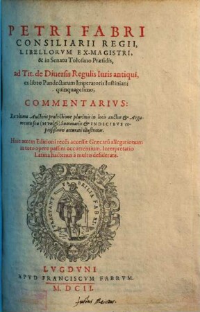 Petri Fabri Consiliarii Regii ... ad Tit. de Diuersis Regulis Iuris antiqui, ex libro Pandectarum Imperatoris Iustiniani quinquagesimo, Commentarivs