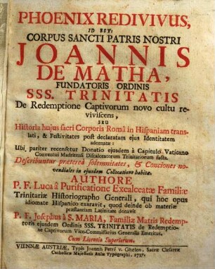 Phoenix Redivivus, Id Est: Corpus Sancti Patris Nostri Joannis De Matha, Fundatoris Ordinis SSS. Trinitatis De Redemptione Captivorum novo cultu reviviscens, Seu Historia huius sacri Corporis Româ in Hispaniam translati ...