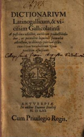 Dictionarivm Latinogallicum, et vicissim Gallicolatinu[m] : A postréma editiône, authôrum productiónibus, ac permúltis loquéndi formulis adáuctum, vt déinceps púeri ad ipsôrum étiam vocabulôrum vsum paulâtim assuéscant