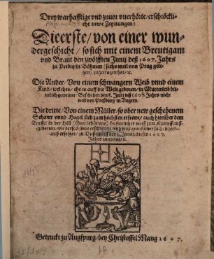Drey warhafftige und zuvor unerhörte erschröckliche newe Zeyttungen: Die erste von einer wundergeschicht, so sich mit einem Breutigam und Braut den 12. Junii deß 1607. Jahres zu Predik in Böhmen zugetragen hat etc. : Die Ander von einem schwangern Weib unnd e. Kind, welches ... in Mutterleib bitterlich geweinet ... Die Dritte von e. Müller so uber newe geschehenem Schawr unnd Hagel sich ... erfrewt