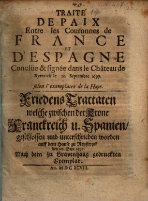 Traité De Paix Entre les Couronnes de France Et D'Espagne Conclüe & signée dans le Château de Ryswick le 20. Septembre 1697. : selon l'exemplaire de la Haye = Friedens Tractaten welche zwischen der Krone Franckreich u. Spanien, geschlossen und unterschrieben worden auff dem Hause zu Reyßwyck den 20. Sept. 1697. : Nach dem zu Gravenhaag gedruckten Exemplar