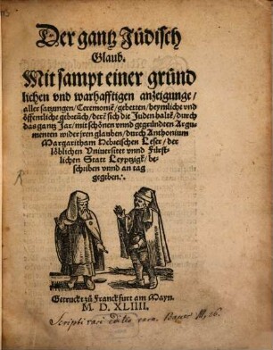 Der gantz Jüdisch Glaub : Mit sampt einer gründtlichen vnd warhafftigen anzeigunge, aller satzungen, ceremonie[n], gebetten, ... dere[n] sich die Juden halte[n], durch das gantz Jar ; mit schoenen vnnd gegruendten Argumenten wider jren glauben