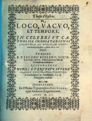 Theses Physicae. De Loco, Vacvo Et Tempore : In Celebri Et Catholica Ingolstadiensi Academia Ad Pvblicam Dispvtationem propositae, Anno 1600. die Iunij 26
