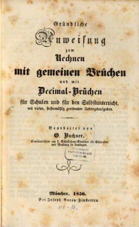 Gründliche Anweisung zum Rechnen mit gemeinen Brüchen und mit Decimal-Brüchen : für Schulen u. für d. Selbstunterricht, mit vielen, stufenmäßig geordneten Uebungsaufgaben