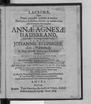 Lacrimae, Quas Funeri perquam luctuoso & acerbo ... Matronae Annae Agnesae Hausbrand, ... Domini Johannis Steiniger dicti a Schönkirch ... Uxoris, : Quae cum vixisset Annos XXXIII, menses III, dies XI, & in Coniugio itidem XII annos exegisset, tandem die III Martii Anno Christiano MDCLXIV. morbo diuturno confecta, vivendi finem fecit, placideq[ue] expiravit; ... Consecrarunt piae & officiosae condolentiae ergo impenderuntq[ue] Amici