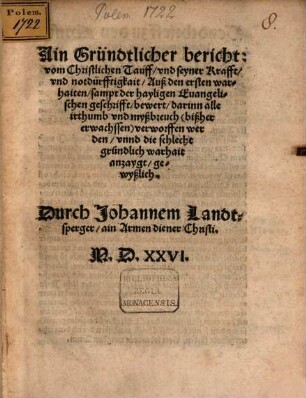Ain Gründtlicher bericht: vom Christlichen Tauff, vnd seyner Krafft, vnd notdürfftigkait : Auß den ersten warhaiten, sampt der hayligen Evangelischen geschrifft, bewert, darinn alle irthumb und myßbreuch ... verworffen werden ...