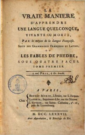 La vraie manière d'apprendre une langue quelconque, vivante ou morte par le moyen de la langue françoise, suite des grammaires françoise et latine ou les fables de Phèdre, sous quatre faces. 1. (1787). - 253 S.