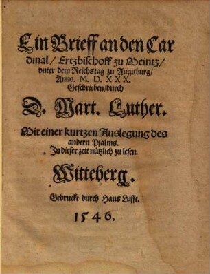 Ein Brieff an den Cardinal, Ertzbischoff zu Meintz, unter dem Reichstag zu Augsburg, Anno. M.D.XXX. Geschrieben, durch D. Mart. Luther. : Mit einer kurtzen Auslegung des andern Psalms. In dieser zeit nützlich zu lesen