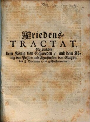 Friedens-Tractat, so zwischen Ih. Kön. Maj. von Schweden und Ih. Kön. Maj. v. Polen und Churfürsten zu Sachsen ... 1706 geschlossen werden [Altranstädt]