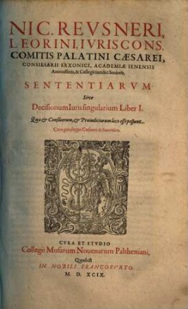 Nic. Reusneri, Leorini, Ivriscons. Comitis Palatini Caesarei, Consiliarii Saxonici ... Sententiarvm Sive Decisionum Iuris singularium Liber ... : Quae & Consiliorum, & Praeiudiciorum loco esse possunt, 1