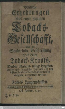 Politische Erzehlungen Aus einer Lustigen Tobacks-Gesellschafft, Das ist: Sonderliche Beschreibung Des Edlen Toback-Krauts, Darbey allerhand lustige Begebenheiten und lächerliche Historien, so sich öffters bey dem Tobacks-Schmausen ereignen, vorgestellet werden