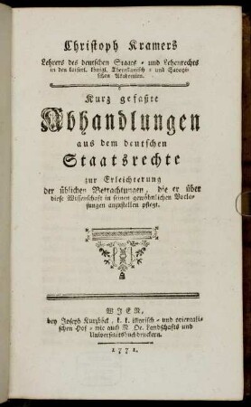 Christoph Kramers Lehrers des deutschen Staats- und Lehenrechts in den kaiserl. königl. Theresianisch- und Savoyischen Akademien. Kurz gefaßte Abhandlungen aus dem deutschen Staatsrechte : zur Erleichterung der üblichen Betrachtungen, die er über diese Wissenschaft in seinen gewöhnlichen Vorlesungen anzustellen pflegt