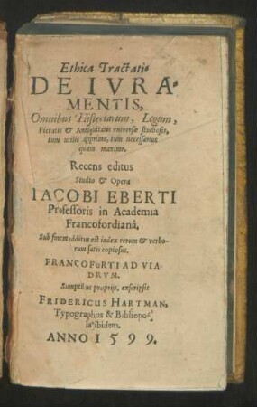 Ethica Tractatio || DE IVRA=||MENTIS,|| Omnibus Historiarum, Legum,|| Pietatis et Antiquitatis vniversae studiosis,|| tum utilis apprime, tum necessarius || quam maxime.|| Recens editus || Studio et Opera || IACOBI EBERTI || Professoris in Academia || Francofordianâ,|| Sub finem additus est index rerum et verbo-||rum satis copiosus.||