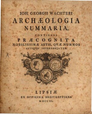 Ioh. Georgii Wachteri Archæologia Nummaria : Continens Præcognita Nobilissimæ Artis, Qvæ Nummos Antiqvos Interpretatur