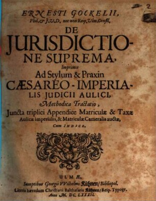 Ernesti Gockelii, Phil. & I.U.D. nec non Reip. Ulm. Consil. De Iurisdictione Suprema, Imprimis Ad Stylum & Praxin Caesareo-Imperialis Iudicii Aulici, Methodica Tractatio : Iuncta triplici Appendice Matriculae & Taxae Aulicae Imperialis, & Matriculae Cameralis auctae, Cum Indice