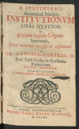 D. Iustiniani, Sacratissimi Principis, Institutionum Libri Quatuor. In gratiam cupidæ Legum Iuventutis, Notis maxime necessariis explanati a Jo. Samuele Strykio, D. Prof. Publ. Ordin in Academia Fridericiana