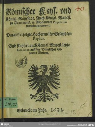 Römischer Kays. vnd Königl. Mayest. r.c. Auch Königl. Mayest. zu Dennemarck, rc. Abgesandten Proposition gnedigste gegenantwort. Darauff erfolgte Hochermelter Gesandten Replica, vnd Kayserl. auch Königl. Mayest. letzte Resolution auff der Dennischen Gesandten Werbung