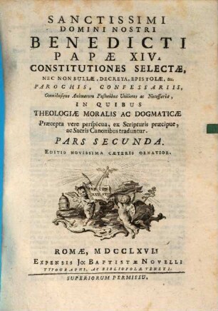 Sanctissimi Domini Nostri Benedicti Papae XIV. Constitutiones Selectae, Nec Non Bullae, Decreta, Epistolae, &c. : Parochis, Confessariis, Omnibusque Animarum Pastoribus Utiliores ac Necessariae, In Quibus Theologiae Moralis Ac Dogmaticae Praecepta vere insignia, ex Scripturis praecipue, ac Sacris Canonibus traduntur, 2