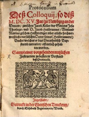 Protocoll deß Colloquii so dieß 1615 Jar zu Newburg an der Donaw zwischen Jac. Keller der Soc. Jes. Theologo und D. Jac. Heilbrunner, Weyland Newburg. Hofprediger, uber etliche hochverweißliche verfälschte Acten seines (Heilbrunners) Buchs, welches er das Uncathol. Bapstumb intitulirt offentlich gehalten worden