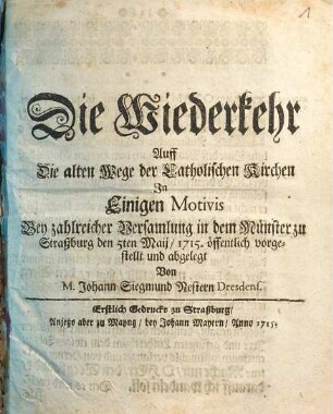 Die Wiederkehr Auff Die alten Wege der Catholischen Kirchen In Einigen Motivis Bey zahlreicher Versamlung in dem Münster zu Straßburg den 5ten Maij 1715