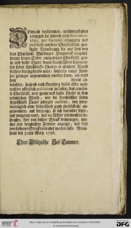 Demnach vorkommen, welchergestalten entgegen die unterm 5ten Novembris 1751. per Generale ergangene und publicirt wordene Churfürstliche gnädigste Verordnung die aus dem von dem Churfürstl. Wildberger Bergwerck eingelieffertem feinen Silber ausgeprägte Churfürstl. gantze und halbe Thaler denen frantzösischen sogenannten sieben Kopffstücks-Thalern in gleichem Werth seithero durchgehends nicht, sonderen einige Kreutzer geringer angenommen worden seyen, als wird ... : Mannheim den 31ten Mertz 1756