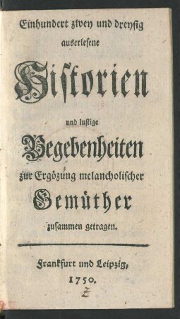 Einhundert zwey und dreysig auserlesene Historien und lustige Begebenheiten zur Ergözung melancholischer gemüther zusammen getragen