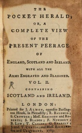 The Pocket Herald; Or, A Complete View Of The Present Peerage Of England, Scotland And Ireland : With All The Arns Engraved And Blazoned. In Two Volumes. 2,1, A New Peerag Of Scotland; Containing An Accurate Account Of The Noble Peers Of That Kingdom; Their Births, Marriages, And Issue, Their Several Employments, Titles, Creations And Residences; Including All The Late Alterations And Additions, To The Present Time