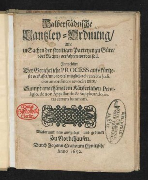 Halberstädtische Cantzley-Ordnung/ Wie in Sachen der streitigen Parteyen zu Güte/ oder Rechte/ verfahren werden soll : In welcher Der Gerichtliche Process aufs kürtzeste verfasset/ und ... ad veterem Iudiciorum ordinem revocirt wird