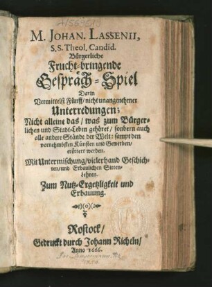 M. Johan Lassenii, SS. Theol. Candid. Bürgerliche Frucht-bringende Gespräch-Spiel : Darin Vermittelst Fünff/ nicht unangenehmer Unterredungen; Nicht alleine das/ was zum Bürgerlichen und Stadt-Leben gehöret/ sonbern auch alle andere Stände der Welt: sampt den vornehmbsten Künsten und Gewerben/ erörtert werden ; Mit Untermischung/ vielerhand Geschichten/ und erbaulichen Sitten-Lehren ...