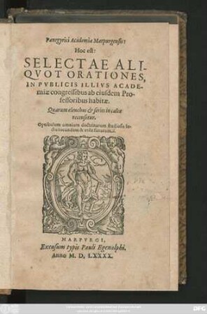 Panegyrici Academiae Marpurgensis:|| Hoc est:|| SELECTAE ALI-||QVOT ORATION ES,|| IN PVBLICIS ILLIVS ACADE-||miae congressibus ab eiusdem Pro-||fessoribus habitae.|| ... Opusculum omnium doctrinarum studiosis le-||ctu iucundum & vtile futurum.||