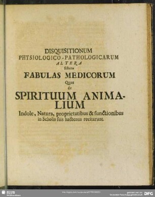 Disquisitionum Physiologico-Pathologicarum Altera sistens Fabulas Medicorum Quas de Spirituum Animalium Indole , Natura, proprietatibus & functionibus in Scholis suis hactenus recitarunt
