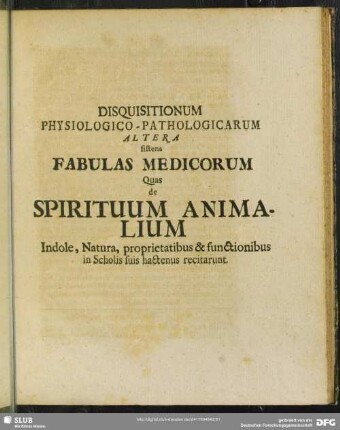 Disquisitionum Physiologico-Pathologicarum Altera sistens Fabulas Medicorum Quas de Spirituum Animalium Indole , Natura, proprietatibus & functionibus in Scholis suis hactenus recitarunt