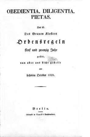 Obedientia, Diligentia, Pietas : das ist: Des Grauen Klosters Ordensregeln fünf und zwanzig Jahr geübt, nun aber ans Licht gestellt zum sechsten October 1828