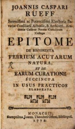 Joannis Caspari Rueff Serenissimi ac Potentissimi Electoris Bavariæ Consiliarii Actualis, & Archiatri, Academiæ Cæcareæ Naturæ Curiosorum Collegæ Epitome De Recondita Febrium Acutarum Natura, Et De Earum Curatione Succincta In Usus Practicos Elaborata