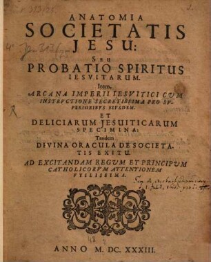 Anatomia Societatis Jesu seu probatio spiritus Jesuitarum : item arcana imperii Jesuitici cum instructione secretissima pro superioribus eiusdem et deliciarum Jesuiticarum specimina ...