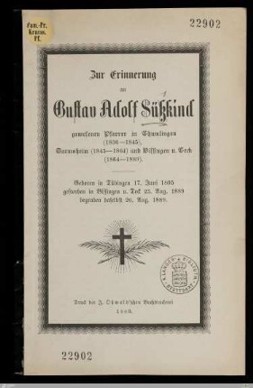 Zur Erinnerung an Gustav Adolf Süßkind, gewesenen Pfarrer in Thumlingen (1836-1845), Darmsheim (1845-1864) und Bissingen u. Teck (1864-1889) : Geboren in Tübingen 17. Juni 1805, gestorben in Bissingen u. Teck 23. Aug. 1889, begraben daselbst 26. Aug. 1889