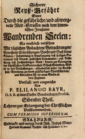 Sicherer Reyß-Gefährt Einer Durch die gefährliche, und abweegvolle Welt-Strassen nach dem himmlischen Jerusalem Wandrenden Seelen : So reichlich versehen Mit täglichen Andachten, Betrachtungen, Gewissens-Erforschungen, Beicht und Buß seiner Sünden, Zubereitung in Empfangung deß heiligen Sacrament deß Altars, geistlichen Communion, und Besuchung deß Hochwürfigen Guts .... Sibender Theil, Lehren zur Erlangung der Christlichen Vollkommenheit