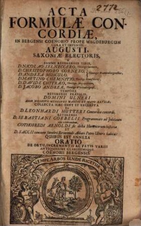 Acta Formulae Concordiae : In Bergensi Coenobio Prope Magdeburgum ... Tempore Reverendi Praesulis, Domini Ulneri Anno MDLXXVII. Mensibus Martio Et Maio Revisae; Collecta Haec Sunt Et Excerpta Ex D. Leonhardi Hutteri Concordia concorde, Reverendi D. Sebastiani Goebelii Programmate ad Iubilaeum rite celebrandum, Gothofredi Arnoldi sic dicta Hæreticorum historia Et D. Saccii concione funebri Reverendo Abbati Petro Ulnero habita ; Quibus Est Annexa Oratio De Ortu, Incrementis Ac Fatis Variis Antiquissimi Clarissimique Coenobii Bergensis