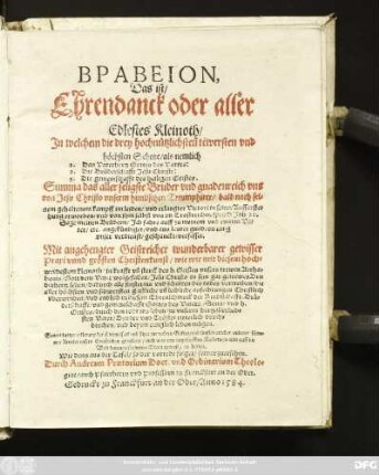 BPABEION,|| Das ist/|| Ehrendanck oder aller || Edlestes Kleinoth/|| Jn welchem die drey hochnützlichsten tewersten vnd || höchsten Schetze/ als nemlich || 1. Das Vaterhertz Gottes des Vaters:|| 2. Die Brüderschafft Jesu Christi:|| 3. Die gemeinschafft des heiligen Geistes.|| Summa das aller seligste Bruder vnd gnadenreich vns || von Jesu Christo ... || erworben/ vnd von jhm selbst vns im Trostreichen spruch Joh. 20.|| ... angekündiget/ vnd ... || verfasset.|| Mit angehengter Geistreicher ... || Christenkunst ... || Durch Andream Praetorium Doct. vnd Ordinarium Theolo=||giae/ auch Pfarrherrn vnd Professorn zu Franckfurt an der Oder.||